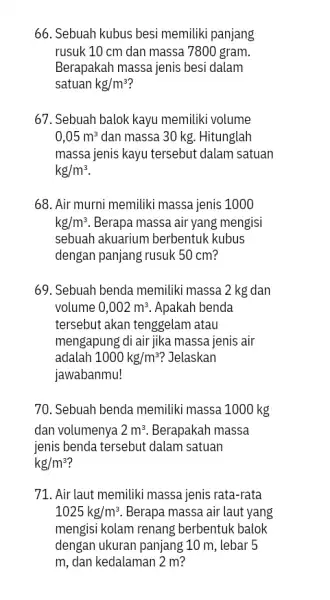 66. Sebuah kubus besi memiliki panjang rusuk 10 cm dan massa 7800 gram. Berapakah massa jenis besi dalam satuan kg/m^3 67. Sebuah balok kayu