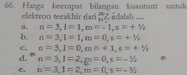 66.Harga keempat bilangan kuantum untuk clektron terakhir dari (}_{14)^28Z adalah __ a. n=3,l=1,m=-1,s=+1/2 b n=3;1=1,m=0,s=+1/2 C n=3,1=0,m=+1,s=+1/2 d. n=3,1=2,m=0,s=-1/2 e. n=3,1=2,m=0,s=-1/2