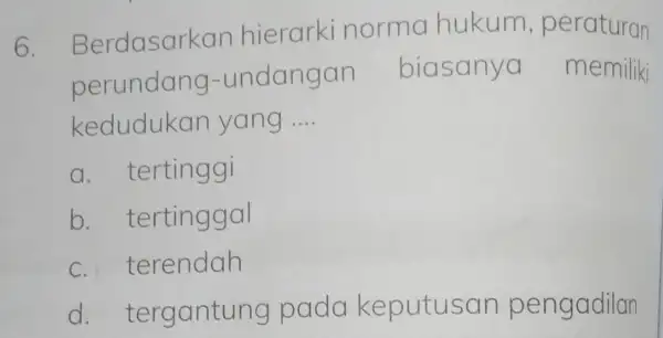 6. Berdasark an hierarki norma hukum , peraturan perundang-undangan biasanya memiliki kedudukan yang __ a. tertinggi b tertinggal C terendah d tergantung pada keputusan