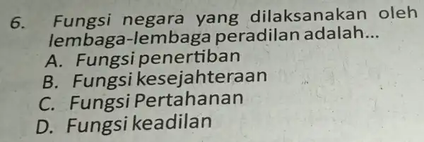 6. Fungs i negara yang dilaksanakan oleh lembaga -lembag a peradilan adalah __ A. Fung si penertiban B. Fungsik teraa n C. Fung siPertaha