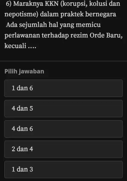 6)Marakny a KKN (korupsi , kolusi dan nepotisme)dalam praktek bernegara Ada sejumlah hal yang memicu perlawana n terhadap rezim Orde Baru, kecuali __ Pilih