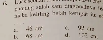 6. panjang salah satu diagonalnya 16 Luas sebuah belan Retapat 240cm^2 maka keliling belah ketupat itu ac __ a. 46 cm c. 92 cm