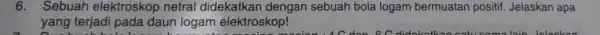 6.Sebuah elektroskop netral didekatkan dengan sebuah bola logam bermuatan positif Jelaskan apa yang terjadi pada daun logam elektroskop!