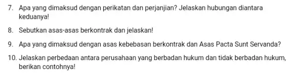 7. Apa yang dimaksud dengan perikatan dan perjanjian?Jelaskan hubungan diantara keduanya! 8. Sebutkan asas-asas berkontrak dan jelaskan! 9. Apa yang dimaksud dengan asas kebebasan