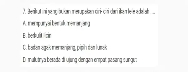 7. Berikut ini yang bukan merupakan ciri-ciri dari ikan lele adalah __ A. mempunyai bentuk memanjang B. berkulit licin C. badan agak memanjang ,