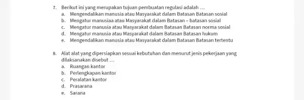 7. Berikut ini yang merupakan tujuan pembuatan regulasi adalah __ a. Mengendalikan manusia atau Masyarakat dalam Batasan Batasan sosial b. Mengatur manusiaa atau Masyarakat