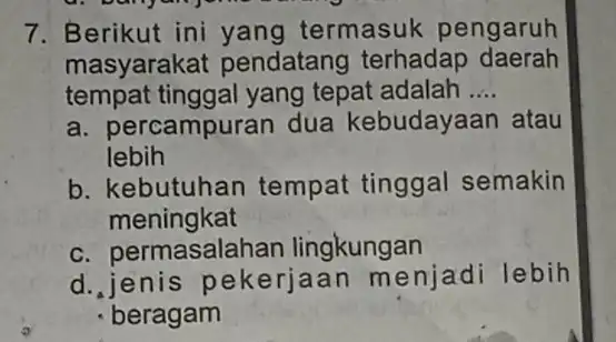 7. Berikut ini yang termasuk pengaruh masyarakat pendatang terhadap daerah tempat tinggal yang tepat adalah __ a. percampuran dua kebudayaan atau lebih b. kebutuhan