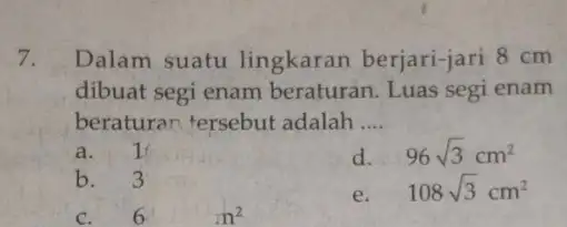 7. Dalam suatu lingkaran berjari-jari 8cm dibuat segi enam beraturan. Luas segi enam beraturan tersebut adalah __ a. I d. 96sqrt (3)cm^2 b. 3