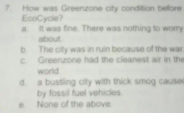 7. How was G reenzone city condition before EcoCycle? a. It wa s fine. There was nothing to worry about b. The city was