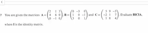 7 You are given the matrices A=(} 2&1&3 4&6&0 0&-1&0 ) Evaluate BICIA, where I is the identity matrix.