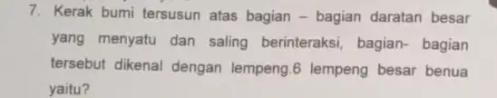 7. Kerak bumi tersusun atas bagian - bagian daratan besar yang menyatu dan saling berinteraksi, bagian bagian tersebut dikenal dengan lempeng.6 lempeng besar benua