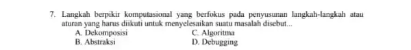 7. Langkah berpikir komputasional yang bertokus pada penyusunan langkah -langkah atau aturan yang harus diikuti untuk menyelesaikan suatu masalah disebut __ A. Dekomposisi C.