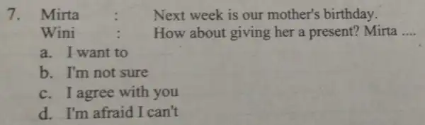 7. Mirta Next week is our mother's birthday. Wini How about giving her a present? Mirta __ a. I want to b. I'm not