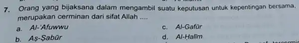 7. . Orang yang bijaksana dalam mengambil suatu keputusan untuk kepentingan bersama, merupakan cerminan dari sifat Allah __ a. Al-'Afuwwu c. Al-Gafür b. As-Sabür