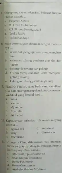 7. Orang yang menemukan fosil Pithecanthropus Erectus adalah __ a. Eugene Dubois b. B.D. van Rietschotten C. G.H.R.von Koenigswald d. Teuku Jacob e. Tjokrohandoyo