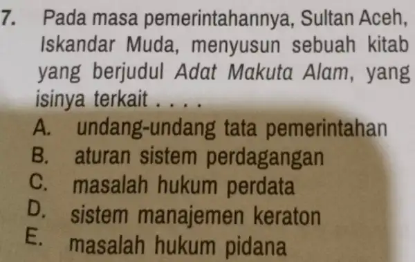 7. Pada ma sa pem terintahannya, Sultan Aceh, Iskandar Muda.menyusun sebuah kitab yang berjudul A dat Makuta Alam , yang isinya terk ait __