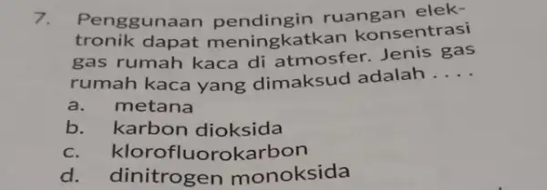 7. Penggunaa ruangan elek- tronik dapat meningkatkan konsentrasi gas rumah kaca di atmosfer. Jenis gas rumah kaca yang dimaksud adalah __ a.metana b. karbon