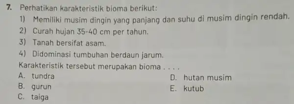 7. Perhatikan karakteristik bioma berikut: 1) Memiliki musim dingin yang panjang dan suhu di musim dingin rendah. 2) Curah hujan 35-40 cm per tahun.