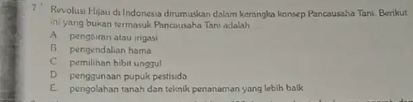 7. Revolusi Hijau di Indonesia dirumuskan dalam kerangka konsep Pancausaha Tan!Benkut ini yang bukan termasuk Pancausaha Tani adalah __ A. pengairan atau irigasi B