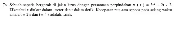 7> Sebuah sepeda bergerak di jalan lurus dengan persamaan perpindahan x(t)=3t^2+2t-2. Diketahui x diukur dalam meter dan t dalam detik. Kecepatan rata-rata sepeda pada