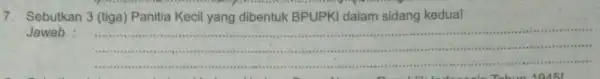 7. Sebutkan 3 (tiga)Panitia Kecil yang dibentuk BPUPK dalam sidang kedua! Jawab __