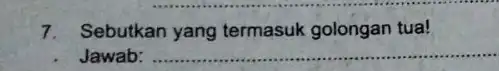 7. Sebutkan yang termasuk golongan tua! Jawab: __