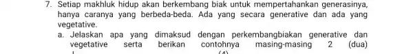 7. Setiap makhluk hidup akan berkembang biak untuk mempertahankai generasinya, hanya caranya yang berbeda beda. Ada yang secara generative dan ada yang vegetative. a.