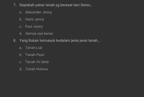 7. Siapakah pakar tanah yg berasal dari Swiss __ a. Alexander Jenny b. Hans Jenny c. Paul Jenny d. Semua nya benar 8. Yang