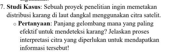 7. Studi Kasus : Sebuah proyek penelitian ingin memetakan distribusi karang di laut dangkal menggunal kan citra satelit. Pertanyaan : Panjang gelombang mana yang