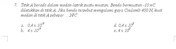 7. Titik A berada dalam medan Listrik suatu muatan. Benda bermuatan -10nC diletakkan di titik A. Jika benda tersebut mengalami gaya Coulomb 400 N,kuat