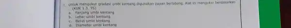 7. Untuk mengukur gradasi umbi kentang digunakan papan berlobang. Alat ini mengukur berdasarkan __ (KUK 1.3. TS) a. Panjang umbi kentang b. Lebar umbi
