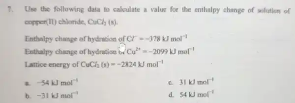 7. Use the following data to calculate a value for the enthalpy change of solution of copper (II) chloride, CuCl_(2)(s) Enthalpy change of hydration