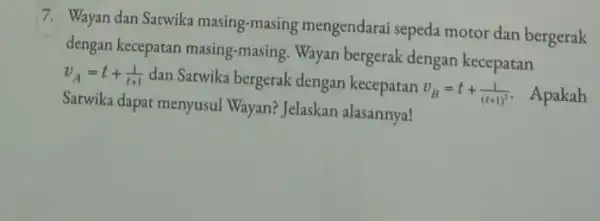 7. Wayan dan Satwika masing-masing mengendarai sepeda motor dan bergerak dengan kecepatan masing-masing Wayan bergerak dengan kecepatan v_(A)=t+(1)/(t+1) dan Satwika bergerak dengan kecepatan v_(B)=t+(1)/((t+1)^2).