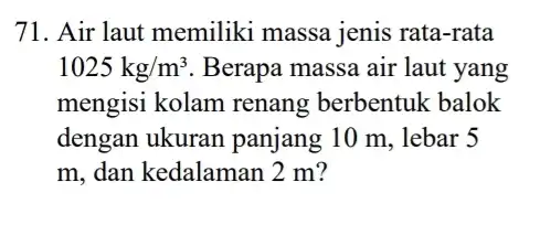 71. Air laut memiliki massa jenis rata-rata 1025kg/m^3 Berapa massa air laut yang mengisi kolam renang berbentuk balok dengan ukuran panjang 10 m, lebar