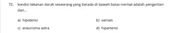 72. kondisi tekanan darah seseorang yang berada di bawah batas normal adalah pengertian dari __ a) hipotensi b) varises c) aneurisma aotra d) hipertensi