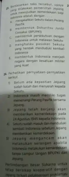 73. Berdasarkukan p tersebu upaya yang dilakukan pemerintah Jepang mewujudkan kemerdekaan bagi Indonesia adalah dengan __ A. mengalahkan Sekutu dalam Perang Pasifik a membentuk