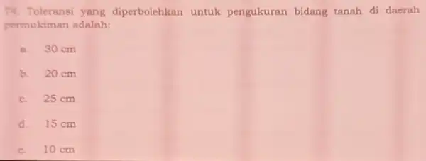 74. Toleransi yang diperbolehkan untuk pengukuran bidang tanah di daerah permukiman adalah: a.30 cm b. 20 cm c. 25 cm d. 15 cm e.10