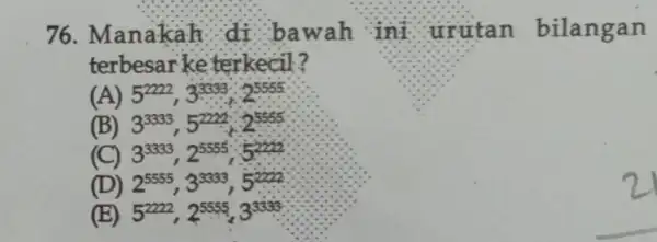 76. Manakah di bawah ini urutan bilangan terbesarke terkecil? (A) 5^2222,3^3333cdot 2^5555 (B) 3^3333,5^2222cdot 2^5555 (C) 3^3333,2^5555;5^22332 (D) 2^5555,3^3333,5^2222 (E) 5^2222,2^5555,3^3333