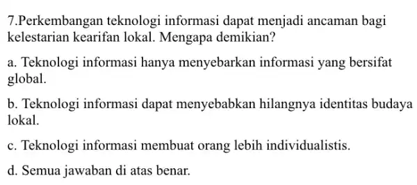 7.Perkembangan teknologi informasi dapat menjadi ancaman bagi kelestarian kearifan lokal Mengapa demikian? a. Teknologi informasi hanya menyebarkan informasi yang bersifat global. b. Teknologi informasi