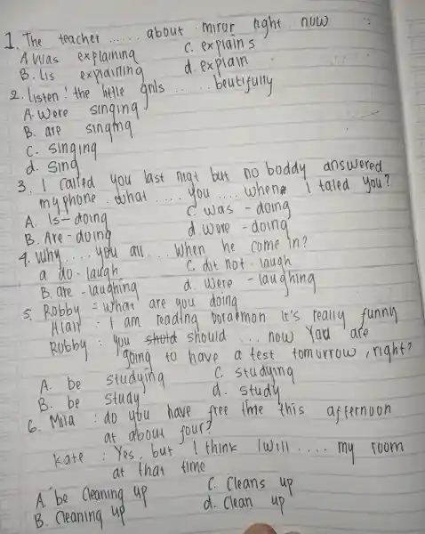 7.The teacher .... about.miror light now __ A was explalning C.explains B. Us explalnlng d. explain 2. listen!the little gnls beutifully A.Were singing B.