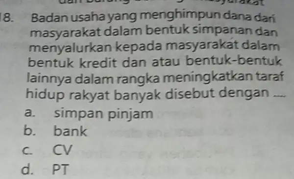 8. Badan usaha yang menghim Jun dana dari masyarak at dalam bentuk simpanan dan menyalurkan kepada masyaral cat dalam bentuk kredit dan atau bentuk-bentuk