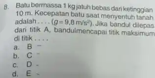 8. Batu bermassa 1 kg jatuh bebas dar ketinggian 10 m. Kecepatan batu saat menyentuh tanah adalah __ (g=9.8m/s^2) Jika bandul dilepas dari titik