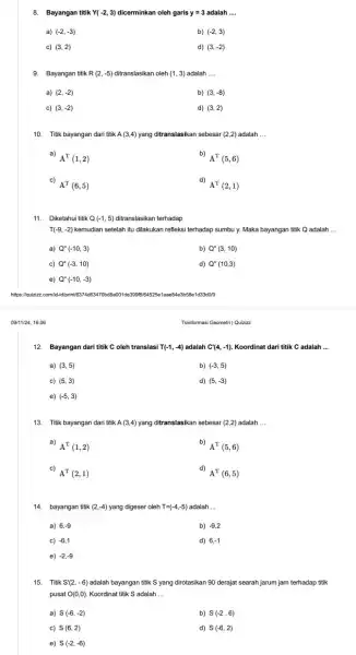 8. Bayangan titik Y(-2,3) oleh garis y=3 adalah __ a) (-2,-3) b) (-2,3) c) (3,2) d) (3,-2) 9. Bayangan titik R(2,-5) oleh (1,3) adalah