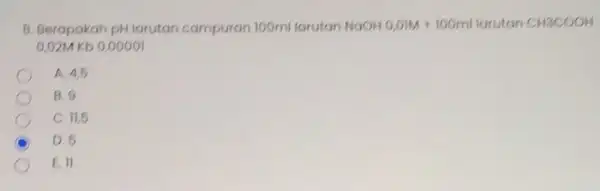 8. Berapakah pH larutan campuran 100ml larutan NaOH0,01M+100ml larutan CH3COOH 0,02M Kb 0,00001 A. 4.5 B. C. 11,5 D. 5 E. 11