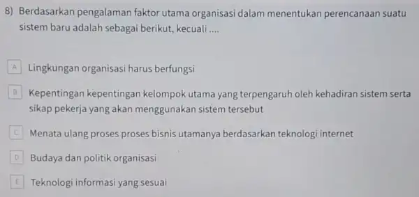 8) Berdasarkan pengalaman faktor utama organisasi dalam menentukan perencanaan suatu sistem baru adalah sebagai berikut, kecuali __ A Lingkungan organisasi harus berfungsi B Kepentingan