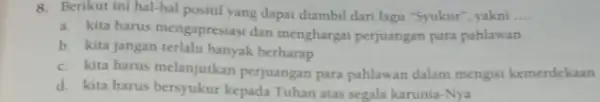 8. Berikut ini hal-hal positif yang dapat diambil dari lagu 'S'Suukur'' yakni __ a. kita harus mengapresiasi dan menghargai perjuangan para pahlawan b. kita