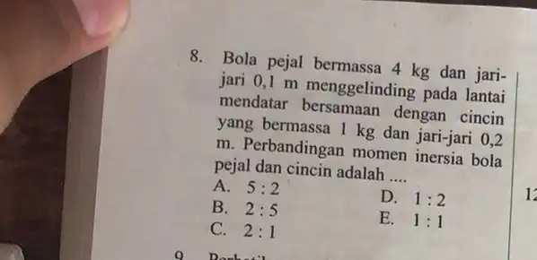 8. Bola pejal bermassa 4 kg dan jari- jari 0,1 m menggelinding pada lantai mendatar dengan cincin yang bermassa 1 kg dan jari-jari 0,2