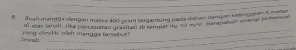 __ 8. Buah mangga dengan massa 400 gram tergantung pada dahan dengan ketinggia potensial yang dimiliki oleh tersebut? Jawab: