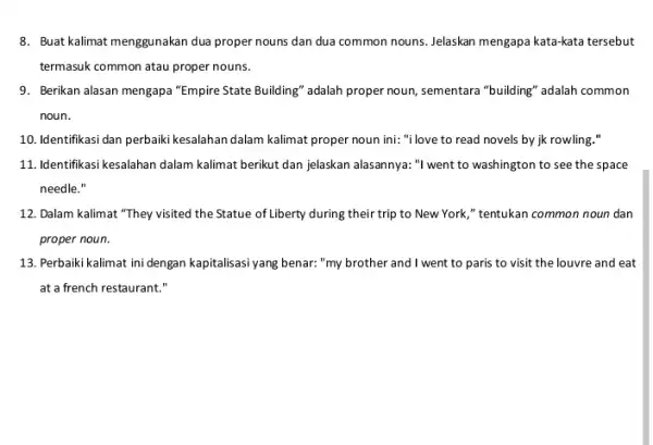 8. Buat kalimat menggunakan dua proper nouns dan dua common nouns. Jelaskan mengapa kata-kata tersebut termasuk common atau proper nouns. 9. Berikan alasan mengapa