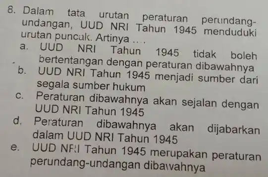 8. Dalam tata urutan peraturan perundang- undangan, UUD NR Tahun 1945 menduduki urutan puncak. Artinya __ a. UUD NRI Tahun 1945 tidak boleh bertentangan